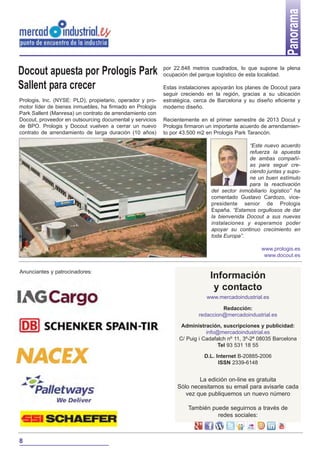 Panorama
Información
y contacto
www.mercadoindustrial.es
Redacción:
redaccion@mercadoindustrial.es
Administración, suscripciones y publicidad:
info@mercadoindustrial.es
C/ Puig i Cadafalch nº 11, 3º-2ª 08035 Barcelona
Tel 93 531 18 55
D.L. Internet B-20885-2006
ISSN 2339-6148
La edición on-line es gratuita
Sólo necesitamos su email para avisarle cada
vez que publiquemos un nuevo número
También puede seguirnos a través de
redes sociales:
Anunciantes y patrocinadores:
8
Prologis, Inc. (NYSE: PLD), propietario, operador y pro-
motor líder de bienes inmuebles, ha firmado en Prologis
Park Sallent (Manresa) un contrato de arrendamiento con
Docout, proveedor en outsourcing documental y servicios
de BPO. Prologis y Docout vuelven a cerrar un nuevo
contrato de arrendamiento de larga duración (10 años)
por 22.848 metros cuadrados, lo que supone la plena
ocupación del parque logístico de esta localidad.
Estas instalaciones apoyarán los planes de Docout para
seguir creciendo en la región, gracias a su ubicación
estratégica, cerca de Barcelona y su diseño eficiente y
moderno diseño.
Recientemente en el primer semestre de 2013 Docut y
Prologis firmaron un importante acuerdo de arrendamien-
to por 43.500 m2 en Prologis Park Tarancón.
“Este nuevo acuerdo
refuerza la apuesta
de ambas compañí-
as para seguir cre-
ciendo juntas y supo-
ne un buen estímulo
para la reactivación
del sector inmobiliario logístico” ha
comentado Gustavo Cardozo, vice-
presidente senior de Prologis
España. “Estamos orgullosos de dar
la bienvenida Docout a sus nuevas
instalaciones y esperamos poder
apoyar su continuo crecimiento en
toda Europa”.
www.prologis.es
www.docout.es
Docout apuesta por Prologis Park
Sallent para crecer
 