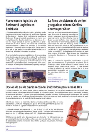 Empresas
Nuevo centro logístico de
Barloworld Logistics en
Andalucía

La firma de sistemas de control
y seguridad minera Conflow
apuesta por China

La filial española de Barloworld Logistics, empresa especialista en soluciones ‘smart’ para la gestión de Cadenas
de Suministro, y división de la multinacional sudafricana
Barloworld Group, anuncia la apertura de un nuevo centro logístico en La Carolina (Jaén) con el objetivo de ofrecer una mayor calidad de servicio y potenciar su crecimiento en el sur de España. El nuevo hub cuenta con
aproximadamente 1.000m2 de almacén y 10 muelles
para carga y descarga. Está ubicado en la vía de servicio
de la A-4, lo que asegura una rápida y fácil conexión con
el resto de vehículos integrados en su red.

La firma fabricante especializado en sistemas de control de agua de supresión de
polvo y fuego y en la minería subterránea,
estará presente en China Coal y minería
Expo, una de las ferias más importantes
del calendario de la minería que se lleva a
cabo cada dos años en Beijing y reúne
este mes de octubre a más de 400 expositores de 24 países y más de 40.000 visitantes de la industria de la minería del carbón . Conflow expone en el pabellón del Reino
Unido junto ABMEC , la Asociación de Empresas de equipos mineros británicos . Este órgano de negociación
representa diseñadores y fabricantes de equipos de
minería .

El centro de La Carolina es una plataforma de almacenaje y
cross-docking que complementa la red de 12 centros que
la compañía ya tiene en el resto de España. Este nuevo
centro jugará un papel clave en la infraestructura que
Barloworld Logistics tiene para poder prestar, entre otros,
su servicio de transporte nocturno en España y Portugal.
www.barloworld-logistics.com

China es un mercado importante para Conflow, ya que el
país ha incrementado su producción de carbón en un
cuatro por ciento en los últimos 12 meses y ahora es el
segundo mayor productor de carbón . El país también
domina el consumo de carbón , con más del 70 % de la
electricidad generada por
las centrales eléctricas de
carbón.
www.conflow.com
www.chinaminingcoal.com
www.abmec.org.uk

Opción de salida omnidireccional innovadora para sirenas BEx
E2S ha introducido una nueva opción para su nueva gama de sirenas BEx a prueba de explosiones. Un nuevo diseño de bocina de salida gira el sonido 90 grados en un patrón radial y omnidireccional sin reducir los niveles de salida
de sonido de la unidad. Esto es especialmente idóneo para las unidades de sirena/baliza combinadas que normalmente se instalan con la baliza en la parte superior y la bocina encarada hacia abajo de forma que la salida de sonido apunta directamente al suelo, limitando su alcance e impacto.
Además de mejorar la efectividad de las unidades combinadas BEx, la bocina
radial ofrece una huella más pequeña que la direccional, permitiendo que las unidades se instalen en lugares donde el espacio es reducido.
La familia consiste en sirenas de 117 dB a 1m y 123 dB a 1m, las versiones
Hootronic que reproducen fielmente la sirena, timbre y campana electromecánicos,
altavoces de 15 y 25 W y balizas de 5, 10, y 21 julios tradicionales.
E2S tiene más de 20 años de experiencia en el diseño y la fabricación de una
gama completa de sirenas, balizas, altavoces, alarmas de voz y sirenas de aviso
de catástrofes para los mercados del petróleo y el gas, industriales, marinos y
áreas peligrosas.
www.e2s.com

16

 