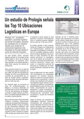 Informe

Un estudio de Prologis señala
las Top 10 Ubicaciones
Logísticas en Europa
Prologis, Inc., propietario,
operador y promotor logístico
de bienes inmuebles, presenta
los resultados de un reciente
estudio que revela las 10
ubicaciones logísticas más
deseadas en Europa desde el
punto de vista del ocupante.
En este sentido, Venlo, mercado
logístico situado en el sureste de los
Países Bajos y cerca de la frontera
con Alemania, se posiciona como
claro ganador en el estudio llevado a
cabo entre usuarios de centros de
distribución.
Este mercado cuenta con un total de
1,3 millones de metros cuadrados, de
los cuales 107.000 son operados por
Prologis. En 2012, la compañía firmó
contratos de arrendamiento por un
total de 38.200 metros cuadrados,
más de la mitad del stock total alquilado en Venlo ese año.

al segundo y tercer puesto se verá
reducida. Rumanía Pan-Regional,
París y Fránkfurt ganarán popularidad en este top 10 de cara a 2018.
El sondeo, llevado a cabo recientemente por Prologis y en colaboración
con Eyefortransport, pretende dar
respuesta a propietarios y arrendatarios de inmuebles logísticos acerca
de los enclaves logísticos más populares en estos momentos de gran
cambio estructural. La reconfiguración de la cadena de suministro en
Europa y el aumento de la práctica de
comercio electrónico indican que
existe un importante potencial de
demanda de instalaciones de distribución modernas y eficientes en toda
la región.

En segundo lugar se encuentra el
área de Amberes-Bruselas en
Bélgica y, en tercero, Rótterdam, el
principal puerto de los Países Bajos.
Tras las tres potencias de Benelux,
se sitúan la región alemana de RhinRuhr y la capital española, Madrid, en
la cuarta y quinta posición.

Para la elaboración de este estudio,
160 arrendatarios de propiedades
logísticas de distintos sectores,
desde el comercio minorista hasta la
industria de la automoción o farmacéutica, han clasificado 100 ubicaciones logísticas según criterios de proximidad a los clientes y proveedores,
disponibilidad de mano de obra cualificada, disponibilidad de suelo o
almacenes y costes inmobiliarios y,
también, de calidad y proximidad de
infraestructuras, incluyendo redes
económicas y acceso de transporte
estratégico.

Bajo el título Europe’s Most Desirable
Logistics Locations (Ubicaciones
Logísticas Europeas Más Deseadas),
el estudio también recoge el ranking
de las ubicaciones logísticas más
deseadas en un futuro cercano. Así,
Venlo seguirá siendo la opción más
popular en 2018, aunque la considerable ventaja que posee ahora frente

Según el informe, los ocupantes de
propiedades logísticas continúan
consolidando sus operaciones en
centros eficientes de mayores dimensiones y planean operar a través de
redes más amplias. En este sentido,
casi dos tercios de los encuestados
esperan operar con una red paneuropea en 2018.

6

Además, de los 11 factores clave,
otorgan más importancia a los factores de cambio a largo plazo, como el
comercio mundial, el outsourcing y la
globalización, que a los aspectos
cíclicos, considerando que los primeros tendrán un mayor impacto en las
estrategias de la red de distribución
en los próximos cinco años. El
aumento del precio de combustible
será el factor más importante, ya que
los costes de transporte son el componente más caro para los arrendatarios de propiedades logísticas. A éste
le sigue el crecimiento y consolidación del comercio electrónico.

Prologis, Inc, es propietario,
operador y promotor de bienes
inmuebles centrado en mercados
regionales y globales de América,
Europa y Asia.
La empresa arrienda modernas
instalaciones de distribución a
más de 4.500 clientes, incluidos
fabricantes, minoristas, empresas
de transporte, proveedores de
logística de terceros y otras
empresas.
www.prologis.com

 