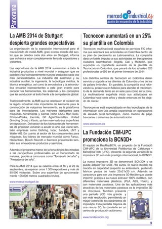 Panorama
La AMB 2014 de Stuttgart
despierta grandes expectativas

Tecnocom aumentará en un 25%
su plantilla en Colombia

La organización de la exposición internacional para el
mecanizado de metal AMB, gran evento estrella del sector que se celebra cada dos años en Stuttgart, informa
que volverá a estar completamente llena de expositores y
visitantes.

Tecnocom, multinacional española de servicios TIC informa que reforzará sus actividades en Colombia dentro de
su plan de crecimiento en Latinoamérica. La compañía
dará un fuerte impulso a sus actividades en tres grandes
ciudades colombianas: Bogotá, Cali y Medellín, que
supondrá un importante aumento de la plantilla de
Tecnocom en Colombia, que pasará de los actuales 520
profesionales a 650 en el primer trimestre de 2014.

Los expositores de la AMB 2014 suministran a toda la
industria productiva a nivel mundial y aseguran que se
pueden crear constantemente nuevos productos cada vez
más personalizados. La industria del automóvil y su
industria auxiliar, la ingeniería, la tecnología médica, la
técnica energética, así como la aeronáutica y la astronáutica enviarán representantes a este gran evento para
conocer las herramientas, los sistemas y los conceptos
que les conducirán al éxito frente a la competencia global.
Tradicionalmente, la AMB que se celebra en el corazón de
la región industrial más importante de Alemania para la
construcción de máquinas herramienta, es la plataforma
para las innovaciones. Los mayores fabricantes para
máquinas herramienta y sierras como DMG Mori Seiki,
Chiron-Werke, Hermle, GF AgieCharmilles, United
Grinding Group o Kasto, ya han reservado sus superficies
de exposición. Del sector de los fabricantes de herramientas de precisión volverán a acudir el año que viene también empresas como Gühring, Iscar, Sandvik, LMT y
Walter AG. En cuanto al sector de los componentes para
máquinas, los líderes de mercado mundial como Fanuc,
Heidenhain, Bosch Rexroth o Siemens presentarán también sus innovadores productos y servicios.
Además el programa marco de la feria dirigirá las miradas
a las perspectivas profesionales en el mecanizado de
metales, gracias a concursos como "Tornera/o del año" y
"Fresador/a del año".
Para la AMB 2014 que se celebra entre el 16 y el 20 de
septiembre, se esperan unos 1.300 expositores y más de
85.000 visitantes. Sobre una superficie de aproximadamente 105.000 metros cuadrados brutos.
www.messe-stuttgart.de

Los distintos centros de Tecnocom en Colombia darán
servicio y soporte a los clientes de Colombia y los de los
de países limítrofes. En paralelo, la compañía está reforzando su presencia en México para atender el crecimiento de la demanda tanto en en este país como en la zona.
La multinacional española inició sus actividades en
Colombia hace siete años y desde entonces no ha dejado de crecer.
Tecnocom es está especializada en las tecnologías de la
información con una amplia experiencia en operaciones
de elevado nivel tecnológico, como medios de pago
bancarios o sistemas de automatización
www.tecnocom.es

La Fundación CIM-UPC
promociona la BCN3D+
El equipo de RepRapBCN, un proyecto de la Fundació
CIM-UPC de la Universitat Politècnica de Catalunya •
BarcelonaTech (UPC), presenta la segunda versión de la
impresora 3D con más prestigio internacional, la BCN3D.
La nueva impresora 3D se denominará BCN3D+ y se
puede adquirir por unos 750 euros. El nuevo modelo ha
crecido en capacidad respecto su antecesora, pudiendo
fabricar piezas de hasta 25x21x20 cm. Además se
caracteriza para ser una impresora 3D flexible que puede
imprimir, gracias a su nuevo extrusor 100% metálico, con
diferentes materiales plásticos, (PLA, ABS, Nylon), y
con materiales pastosos. Una de las aplicaciones más
atractivas de los materiales pastosos es la impresión 3D
de chocolate. También presenta
una pantalla LCD más grande y
con más resolución, permitiendo un
mayor control de los parámetros de
impresión. Esta pantalla dispone de
una ranura SD, la convierte en un
centro de producción autónomo.
www.fundaciocim.org

9

 