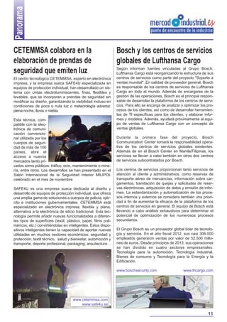 Panorama
CETEMMSA colabora en la
elaboración de prendas de
seguridad que emiten luz
El centro tecnológico CETEMMSA, experto en electrónica
impresa, y la empresa sueca SAFE4U especializada en
equipos de protección individual, han desarrollado un sistema con cintas electroluminiscentes, finas, flexibles y
lavables, que se incorporan a prendas de seguridad sin
modificar su diseño, garantizando la visibilidad incluso en
condiciones de poca o nula luz o meteorología adversa:
plena noche, lluvia o niebla.
Esta técnica, compatible con la electrónica de comunicación convencional utilizada por los
cuerpos de seguridad de más de 100
países, abre el
acceso a nuevos
mercados tanto privados como públicos: tráfico, ocio, mantenimiento o minería, entre otros. Los desarrollos se han presentado en el
Salón Internacional de la Seguridad Interior MILIPOL
celebrado en el mes de noviembre
SAFE4U es una empresa sueca dedicada al diseño y
desarrollo de equipos de protección individual, que ofrece
una amplia gama de soluciones a cuerpos de policía, ejército e instituciones gubernamentales. CETEMMSA está
especializado en electrónica impresa, flexible y plana,
alternativa a la electrónica de silicio tradicional. Esta tecnología permite añadir nuevas funcionalidades a diferentes tipos de superficies (textil, plástico, papel, films poliméricos, etc.) convirtiéndolas en inteligentes. Estos dispositivos inteligentes tienen la capacidad de aportar nuevas
utilidades en muchos sectores económicos: seguridad y
protección, textil técnico, salud y bienestar, automoción y
transporte, deporte profesional, packaging, arquitectura

Bosch y los centros de servicios
globales de Lufthansa Cargo
Según informan fuentes vinculadas al Grupo Bosch,
Lufthansa Cargo está reorganizando la estructura de sus
centros de servicios como parte del proyecto "Soporte a
ventas mundial". En calidad de proveedor general, Bosch
es responsable de los centros de servicios de Lufthansa
Cargo en todo el mundo. Además de encargarse de la
gestión de las operaciones, Bosch es el principal responsable de desarrollar la plataforma de los centros de servicios. Para ello se encarga de analizar y optimizar los procesos de los clientes, así como de desarrollar herramientas de TI específicas para los clientes, y elaborar informes y modelos. Además, ayudará próximamente al equipo de ventas de Lufthansa Cargo con un concepto de
ventas globales.
Durante la primera fase del proyecto, Bosch
Communication Center tomará la responsabilidad operativa de los centros de servicios globales existentes.
Además de en el Bosch Center en Manila/Filipinas, los
servicios se llevan a cabo también en otros dos centros
de servicios subcontratados por Bosch.
Los centros de servicios proporcionan tanto servicios de
atención al cliente y administrativos, como reservas de
transporte aéreo de mercancías, información sobre cargamentos, tramitación de quejas y solicitudes de reservas electrónicas, adquisición de datos y emisión de informes. La estandarización y automatización de los procesos internos y externos se considera también una prioridad a fin de aumentar la eficacia de la plataforma de los
centros de servicios en general. El equipo de Bosch está
llevando a cabo análisis exhaustivos para determinar el
potencial de optimización de los numerosos procesos
secundarios.
El Grupo Bosch es un proveedor global líder de tecnología y servicios. En el año fiscal 2012, sus casi 306.000
empleados generaron ventas por valor de 52.500 millones de euros. Desde principios de 2013, sus operaciones
se han dividido en cuatro sectores empresariales:
Tecnología para la automoción, Tecnología industrial,
Bienes de consumo y Tecnología para la Energía y la
Edificación.
www.boschsecurity.com

www.lhcargo.com

www.cetemmsa.com
www.safe4u.se

11

 