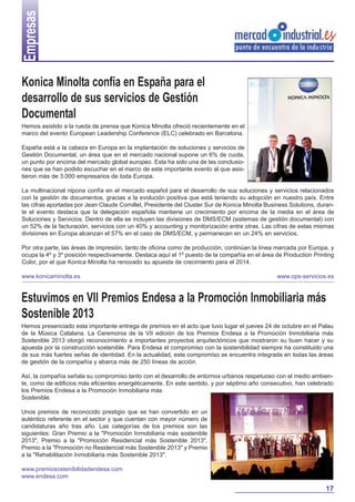 Empresas
Konica Minolta confía en España para el
desarrollo de sus servicios de Gestión
Documental
Hemos asistido a la rueda de prensa que Konica Minolta ofreció recientemente en el
marco del evento European Leadership Conference (ELC) celebrado en Barcelona.
España está a la cabeza en Europa en la implantación de soluciones y servicios de
Gestión Documental, un área que en el mercado nacional supone un 6% de cuota,
un punto por encima del mercado global europeo. Esta ha sido una de las conclusiones que se han podido escuchar en el marco de este importante evento al que asistieron más de 3.000 empresarios de toda Europa.
La multinacional nipona confía en el mercado español para el desarrollo de sus soluciones y servicios relacionados
con la gestión de documentos, gracias a la evolución positiva que está teniendo su adopción en nuestro país. Entre
las cifras aportadas por Jean Claude Cornillet, Presidente del Cluster Sur de Konica Minolta Business Solutions, durante el evento destaca que la delegación española mantiene un crecimiento por encima de la media en el área de
Soluciones y Servicios. Dentro de ella se incluyen las divisiones de DMS/ECM (sistemas de gestión documental) con
un 52% de la facturación, servicios con un 40% y accounting y monitorización entre otras. Las cifras de estas mismas
divisiones en Europa alcanzan el 57% en el caso de DMS/ECM, y permanecen en un 24% en servicios.
Por otra parte, las áreas de impresión, tanto de oficina como de producción, continúan la línea marcada por Europa, y
ocupa la 4º y 3º posición respectivamente. Destaca aquí el 1º puesto de la compañía en el área de Production Printing
Color, por el que Konica Minolta ha renovado su apuesta de crecimiento para el 2014.
www.konicaminolta.es

www.ops-servicios.es

Estuvimos en VII Premios Endesa a la Promoción Inmobiliaria más
Sostenible 2013
Hemos presenciado esta importante entrega de premios en el acto que tuvo lugar el jueves 24 de octubre en el Palau
de la Música Catalana. La Ceremonia de la VII edición de los Premios Endesa a la Promoción Inmobiliaria más
Sostenible 2013 otorgó reconocimiento a importantes proyectos arquitectónicos que mostraron su buen hacer y su
apuesta por la construcción sostenible. Para Endesa el compromiso con la sostenibilidad siempre ha constituido una
de sus más fuertes señas de identidad. En la actualidad, este compromiso se encuentra integrada en todas las áreas
de gestión de la compañía y abarca más de 250 líneas de acción.
Así, la compañía señala su compromiso tanto con el desarrollo de entornos urbanos respetuoso con el medio ambiente, como de edificios más eficientes energéticamente. En este sentido, y por séptimo año consecutivo, han celebrado
los Premios Endesa a la Promoción Inmobiliaria más
Sostenible.
Unos premios de reconocido prestigio que se han convertido en un
auténtico referente en el sector y que cuentan con mayor número de
candidaturas año tras año. Las categorías de los premios son las
siguientes: Gran Premio a la "Promoción Inmobiliaria más sostenible
2013", Premio a la "Promoción Residencial más Sostenible 2013",
Premio a la "Promoción no Residencial más Sostenible 2013" y Premio
a la "Rehabilitación Inmobiliaria más Sostenible 2013".
www.premiosostenibilidadendesa.com
www.endesa.com

17

 
