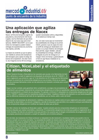 8
Novedades
Citizen Systems Europe y NiceLabel se han asociado para ayudar a los fabricantes de bebi-
das y alimentos a cumplir el reglamento de etiquetado de alimentos de la UE 1169/2011. El
nuevo reglamento que entrará en vigor el 13 de diciembre de 2014 exige que los fabricantes
subrayen la presencia de componentes alergénicos en sus envases. Ahora es ya urgente
para las empresas fabricantes contar con las soluciones de impresión correctas para cumplir
la normativa.
Según nos han contado, para garantizar dicho cumplimiento, se exige a los proveedores de
alimentación que subrayen claramente los componentes alergénicos en la lista de ingredientes, siguiendo las normas especíﬁcas
sobre la presentación y el diseño de sus etiquetas. Por ejemplo: el Artículo 21 (etiquetado de componentes alergénicos) del regla-
mento 1169/2011 establece que los ingredientes alergénicos deben “resaltarse mediante una impresión en una fuente tipográﬁca
que los diferencie claramente del resto de los ingredientes, por su fuente, estilo o color de fondo”.
Para ayudar a las empresas de alimentación y bebidas a informarse con rapidez sobre el nuevo reglamento para poder cumplirlo,
NiceLabel ha desarrollado una solución inteligente y sencilla de etiquetado que permitirá a los usuarios subrayar automáticamen-
te las componentes alergénicos sin modiﬁcar las bases de datos que ya tienen.
Ken Moir, director de marketing de NiceLabel, explicó: “nuestra solución para los componentes alergénicos en alimentación
produce etiquetas que realzan automática y claramente 14 componentes alergénicos de la lista que publica el reglamento de la
Unión Europea. Se trata de una solución única que permite a los usuarios que no tengan conocimientos de programación crear
sus propias soluciones de impresión y cumplir los requisitos con el mínimo esfuerzo.”
Por otro lado, las impresoras de Citizen producen un etiquetado de alta resolución y resultados rápidos que ayudan a los ne-
gocios a cumplir con la nueva normativa. “La necesidad de resaltar de manera clara los ingredientes alergénicos en la lista de
ingredientes hace que la calidad de impresión sea crucial. Se necesita una impresora térmica ﬁable para imprimir correctamen-
te tamaños y estilos de fuente y sobre fondos de colores”, señaló Jörk Schüßler, director de marketing para Europa de Citizen
Systems Europe. Para ayudar a las empresas de alimentación y bebidas a comprender la ley y actuar en consecuencia, Citizen y
NiceLabel han producido un libro blanco titulado: “Cómo garantizar el cumplimiento de la Normativa de Etiquetado de Productos
Alimenticios 1169/2011 de la UE”.
www.nicelabel.es www.citizen-systems.com
Nacex, la ﬁrma de transporte urgente de
paquetería y documentación del Grupo
Logista, nos ha informado de que ahora
dispone de una nueva app para smar-
tphones, SMART DELIVERY, con la que
todos los mensajeros pueden realizar
entregas de expediciones de una forma
más rápida y sencilla.
La mejora es evidente ya que la aplica-
ción habilita la cámara del smartphone
del mensajero para captar el código de
barras de la expedición. De esta mane-
ra, las imágenes de los OK de entrega
quedan escaneadas online y disponibles
en el sistema en tiempo real.
Así, con esta nueva app se incrementan
las posibilidades de entrega en el primer
intento, gracias a que es capaz de crear
un perﬁl de entrega por destinatario con
acceso a su propio histórico de entregas.
Esto permite, según detallan, calcular
la probabilidad de entrega, notiﬁcarle
la llegada al punto de entrega en un
margen menor de tiempo y geolocalizarle
si tiene la app Nacex instalada en su
smartphone.
Una aplicación que agiliza
las entregas de Nacex
Citizen, NiceLabel y el etiquetado
de alimentos
www.nacex.es
 