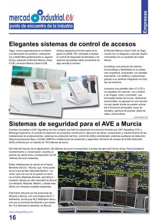 16
Empresas
Elegantes sistemas de control de accesos
Fuentes vinculadas a CAF Signalling nos han contado que Adif ha adjudicado al consorcio formado por CAF Signalling, FCC y
Revenga Ingenieros, el contrato la redacción de proyectos constructivos, ejecución de obras, conservación y mantenimiento de las
instalaciones de enclavamientos, sistemas de protección del tren, control de tráﬁco centralizado, sistemas auxiliares de detección,
telecomunicaciones ﬁjas y móviles GSM-R e instalaciones de protección y seguridad, del tramo de acceso de la Alta Velocidad
(AVE) a Murcia por un importe de 155 millones de euros.
Del total del importe de la adjudicación, 99 millones de euros corresponden a la fase de ejecución de las obras. Para el posterior
mantenimiento y conservación, durante un
periodo de veinte años, corresponden los 56
millones de euros restantes.
Estas instalaciones se ubican en el tramo
Monforte del Cid – Murcia, que forma parte
de la Línea de Alta Velocidad Madrid – Le-
vante, que una vez se ha puesto en servi-
cio el tramo Albacete-Alicante, permitirá la
conexión directa por alta velocidad de Murcia
con Alicante, Albacete, Madrid, y desde esta
última con diversas ciudades españolas.
Este tramo discurre por las provincias de
Alicante y Murcia, con una longitud de 61,7
kilómetros, de los que 46,2 kilómetros discu-
rren por la provincia de Alicante y los restan-
tes 15,5 kilómetros restantes, en Murcia.
www.cafsignalling.com
Sistemas de seguridad para el AVE a Murcia
Tegui, marca especializada en el diseño
y la fabricación de porteros, videoporte-
ros y telefonillos perteneciente a Legrand
Group, presenta el Monitor Manos Libres
V12E y el Audio Manos Libres A12B.
Ambos dispositivos forman parte de la
gama CLASSE 100, orientada a facilitar
el control de respuesta de llamadas y de
apertura de puertas hasta convertirlos en
algo sencillo e intuitivo.
El Monitor Manos Libres V12E de Tegui
cuenta con un elegante y discreto diseño
minimalista con un acabado de cristal
blanco.
Constituye una solución de máxima
funcionalidad y ﬂexibilidad en la instala-
ción (superﬁcie, empotrada, con pantalla
basculante, con teléfono y sobremesa)
gracias a su perfecta integración en todo
tipo de entornos.
Incorpora una pantalla color 4,3 LCD y
un regulador de volumen -voz y timbre-
y de imagen -color y contraste-. Las
principales teclas de función, fácilmente
reconocibles, se agrupan en una sección
circular desde donde se pueden activar
las 4 funciones principales: luces de
escalera, apertura de puertas, placa de
calle y manos libres.
www.tegui.es
 
