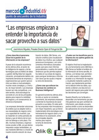 4
“Las empresas empiezan a
entender la importancia de
sacar provecho a sus datos”
¿Cómo describe el panorama
actual de la gestión de la
información en las empresas?
A pesar de la situación económica
de los últimos años, el sector de
la inteligencia de negocio y de las
tecnologías para el análisis de datos
y gestión del Big Data han seguido
creciendo, principalmente debido a la
importante demanda de empresas y
organizaciones que quieren aprove-
char sus datos a nivel estratégico,
muchas veces complejos y, a menu-
do, de mayor tamaño. Las empresas
buscan ser más competitivas, y en
este sentido, dicha tecnología se
convierte en uno de los principales
aliados para mejorar la visibilidad
del negocio y, en consecuencia, la
eﬁciencia empresarial.
Las empresas demandan soluciones
de análisis que se adapten tanto a
sus necesidades de negocio como
a su capacidad de inversión, que
se implanten en cortos periodos de
tiempo y que el retorno de la inver-
sión se obtenga a corto plazo. Por
ello, muchas empresas y organiza-
ciones acuden a Qlik, ya que damos
respuesta a estas necesidades, ya
sea mediante QlikView o a través de
nuestra reciente solución de visua-
Entrevista
JoséAntonio Miguélez, Presales Director Spain & Portugal de Qlik
lización de datos, Qlik Sense, una
solución analítica para visualización
de datos muy intuitiva, que cualquier
persona en la empresa, y sin cono-
cimientos informáticos avanzados
puede usar para crear informes
personalizados y cuadros de mando
dinámicos que les permita explorar
los datos en sus áreas de negocio,
para averiguar tendencias e informa-
ción clave que les ayude a mejorar
su toma de decisiones.
¿Cómo cree que enfocan las
empresas los cambios en
Business Intelligence?
En general durante los últimos años
ha sido un sector en constante
crecimiento, las empresas empiezan
a entender la importancia de sacar
provecho a sus datos. En este senti-
do hay empresas más innovadoras o
con mayor trayectoria, que ya tienen
implementado dicha tecnología como
herramienta de negocio clave y muy
extendida en la corporación, entre
los principales departa-
mentos para mejorar
la toma de decisiones
conjuntas.
¿Cuales son los beneﬁcios para la
empresa de una optima gestión de
la información?
El objetivo ﬁnal tras la implantación
de una herramienta como QlikView o
Qlik Sense es facilitar el análisis de
la información de forma sencilla, di-
námica, y en tiempo real, permitien-
do a cada usuario o departamento
acceder a su información de negocio
y visualizarla mediante cuadros de
mando, que rápidamente permitan
ver la relación entre los datos, ayu-
dando a obtener una idea de la si-
tuación del negocio para poder tomar
las decisiones que convengan.
Nuestra ﬁlosofía nos ha llevado a
desarrollar una herramienta que per-
mita gestionar esa gran cantidad de
información, pero desde una pers-
pectiva similar a como se desarrollan
las aplicaciones de consumo para el
 