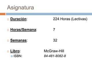Asignatura
   Duración:            224 Horas (Lectivas)

   Horas/Semana:        7

   Semanas:             32

   Libro:          McGraw-Hill
     ISBN:         84-481-8082-8
 