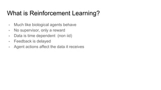 What is Reinforcement Learning?
- Much like biological agents behave
- No supervisor, only a reward
- Data is time depende...