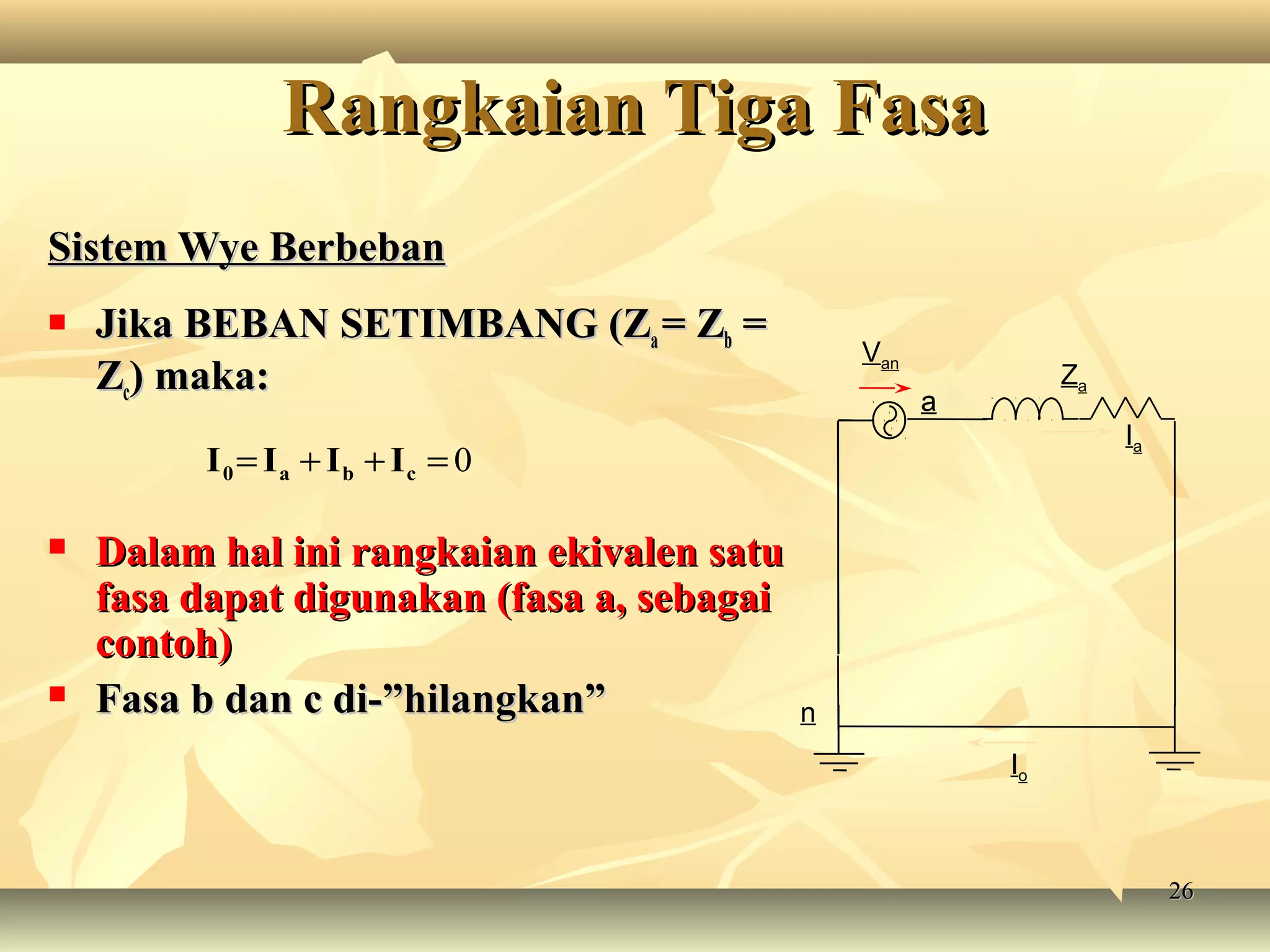 2626
Sistem Wye BerbebanSistem Wye Berbeban
 Jika BEBAN SETIMBANG (ZJika BEBAN SETIMBANG (Zaa = Z= Zbb ==
ZZcc) maka:) maka:
 Dalam hal ini rangkaian ekivalen satuDalam hal ini rangkaian ekivalen satu
fasa dapat digunakan (fasa a, sebagaifasa dapat digunakan (fasa a, sebagai
contoh)contoh)
 Fasa b dan c di-”hilangkan”Fasa b dan c di-”hilangkan”
Io
a
Van
a
Za
Ia
a
n
0=++= cba0 IIII
Rangkaian Tiga FasaRangkaian Tiga Fasa
 