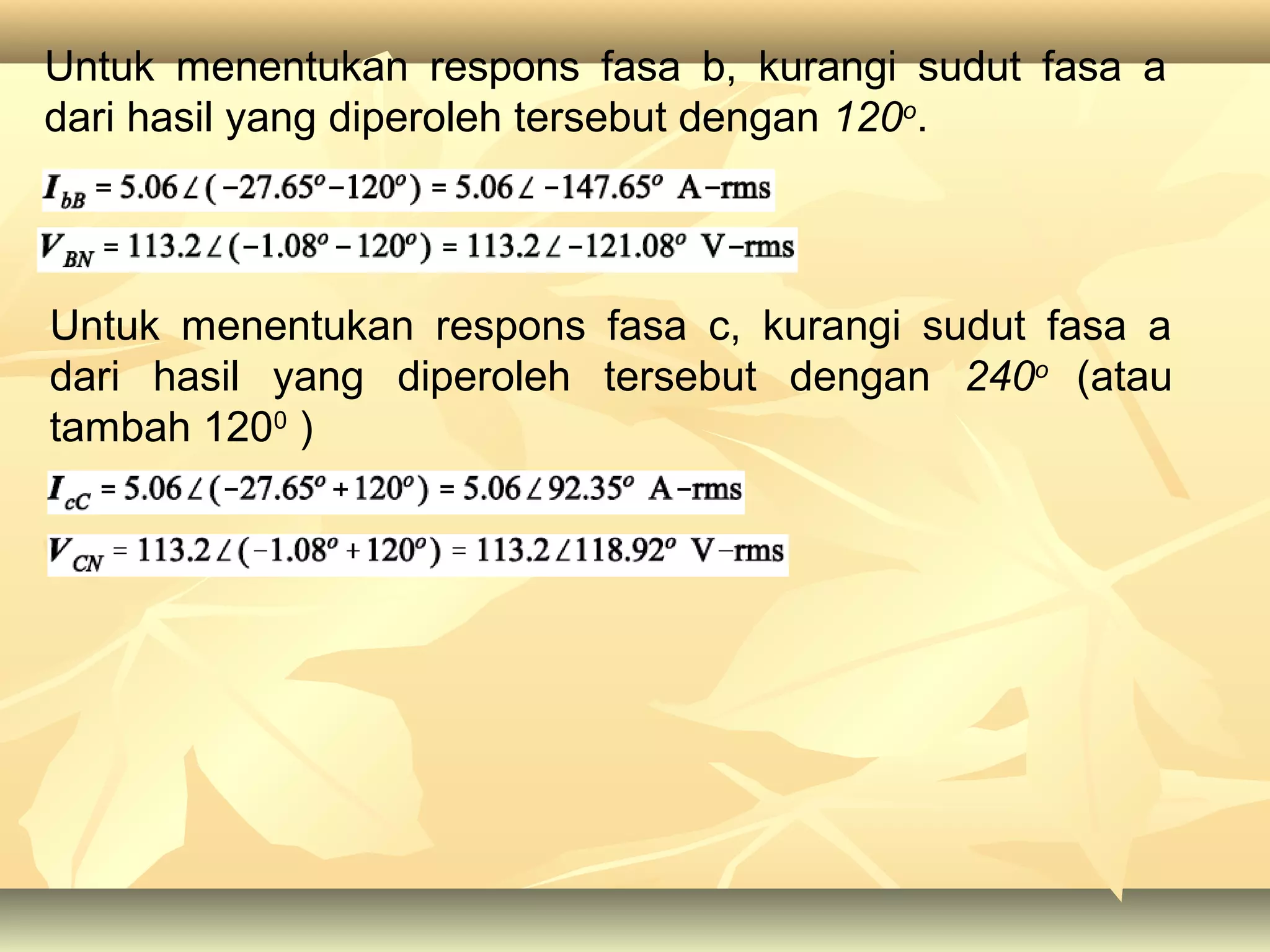 Untuk menentukan respons fasa b, kurangi sudut fasa a
dari hasil yang diperoleh tersebut dengan 120o
.
Untuk menentukan respons fasa c, kurangi sudut fasa a
dari hasil yang diperoleh tersebut dengan 240o
(atau
tambah 1200
)
 