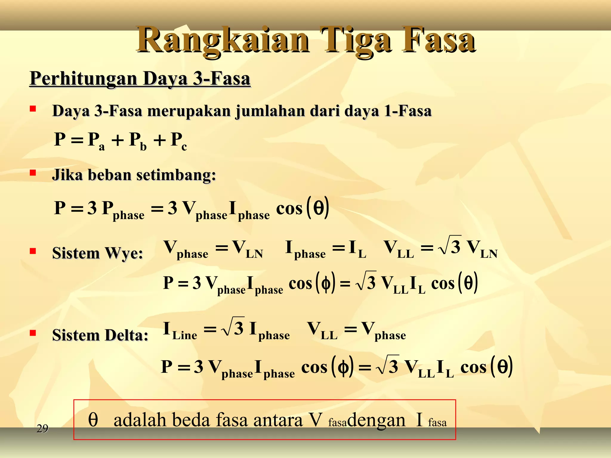 2929
Perhitungan Daya 3-FasaPerhitungan Daya 3-Fasa
 Daya 3-Fasa merupakan jumlahan dari daya 1-FasaDaya 3-Fasa merupakan jumlahan dari daya 1-Fasa
 Jika beban setimbang:Jika beban setimbang:
 Sistem Wye:Sistem Wye:
 Sistem Delta:Sistem Delta:
cba PPPP ++=
( )θ== cosIV3P3P phasephasephase
LNLLLphaseLNphase V3VIIVV ===
( ) ( )θ=φ= cosIV3cosIV3P LLLphasephase
phaseLLphaseLine VVI3I ==
( ) ( )θ=φ= cosIV3cosIV3P LLLphasephase
Rangkaian Tiga FasaRangkaian Tiga Fasa
θ adalah beda fasa antara V fasadengan I fasa
 