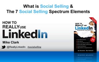Mike Clark
@ReallyLinkedIn
What is Social Selling &
The 7 Social Selling Spectrum Elements
#socialselling
 