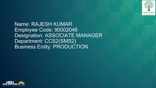 Name: RAJESH KUMAR
Employee Code: 90002046
Designation: ASSOCIATE MANAGER
Department: CCS2(SMS2)
Business Entity: PRODUCTION
 