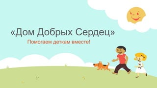 «Дом Добрых Сердец»
Помогаем деткам вместе!
 