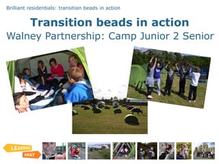 Brilliant residentials: transition beads in action
Transition beads in action
Walney Partnership: Camp Junior 2 Senior
 
