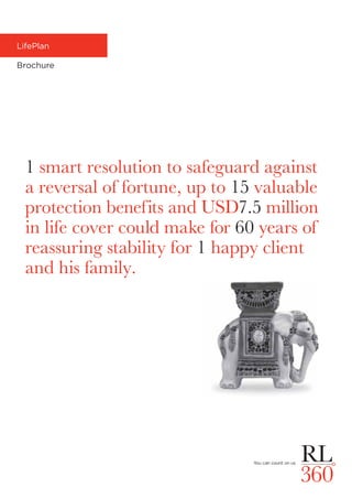 LifePlan
Brochure
1 smart resolution to safeguard against
a reversal of fortune, up to 15 valuable
protection benefits and USD7.5 million
in life cover could make for 60 years of
reassuring stability for 1 happy client
and his family.
 