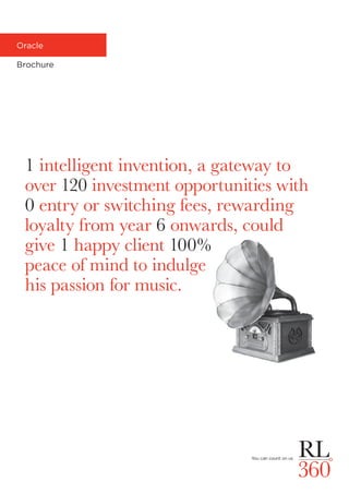 Oracle
Brochure
1 intelligent invention, a gateway to
over 120 investment opportunities with
0 entry or switching fees, rewarding
loyalty from year 6 onwards, could
give 1 happy client 100%
peace of mind to indulge
his passion for music.
 
