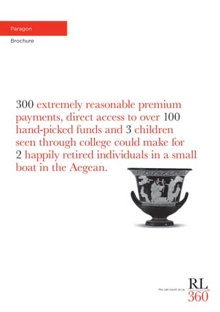 Paragon
Brochure
300 extremely reasonable premium
payments, direct access to over 100
hand-picked funds and 3 children
seen through college could make for
2 happily retired individuals in a small
boat in the Aegean.
 