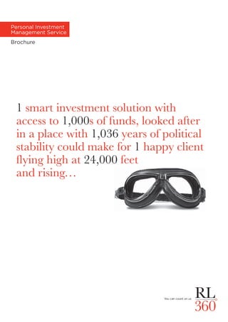Personal Investment
Management Service
Brochure
1 smart investment solution with
access to 1,000s of funds, looked after
in a place with 1,036 years of political
stability could make for 1 happy client
flying high at 24,000 feet
and rising…
 