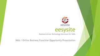 eesysite
Business driven Technology Solutions for SMBs
Web / Online Business Franchise Opportunity Presentation
 