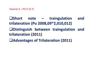 Short note – traingulation and
trilateration (Pu 2008,09*2,010,012)
Distinguish between traingulation and
trilateration (2011)
Tutorial 3 – PH (T & T)
trilateration (2011)
Advantages of Trilateration (2011)
 