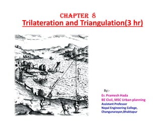 Trilateration and Triangulation(3 hr)
CHAPTERCHAPTERCHAPTERCHAPTER 8888
Er. Pramesh Hada
BE Civil, MSC Urban planning
Assistant Professor
Nepal Engineering College,
Changunarayan,Bhaktapur
By:-
 