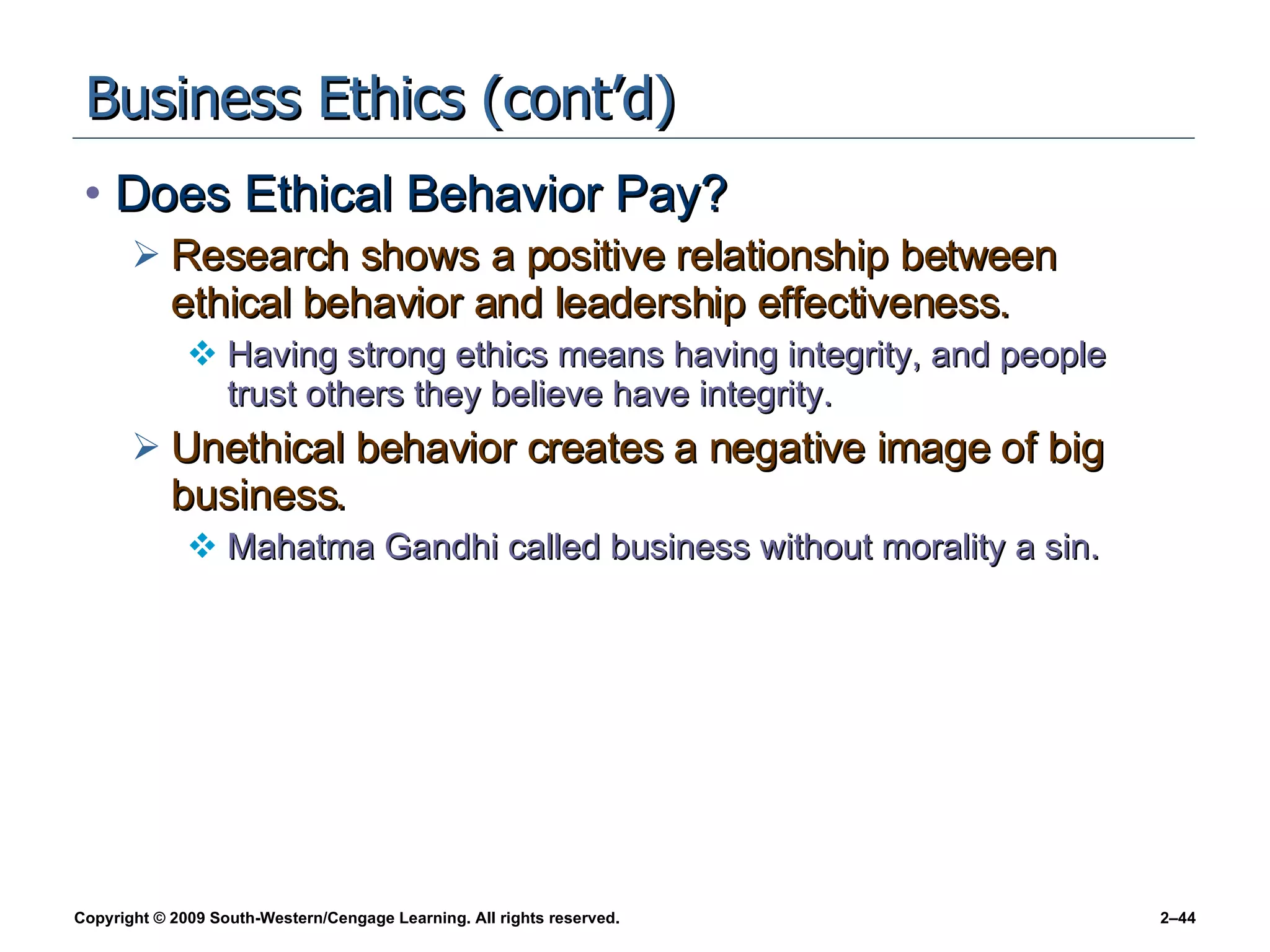 Business Ethics (cont’d) Does Ethical Behavior Pay? Research shows a positive relationship between ethical behavior and leadership effectiveness. Having strong ethics means having integrity, and people trust others they believe have integrity. Unethical behavior creates a negative image of big business. Mahatma Gandhi called business without morality a sin. 