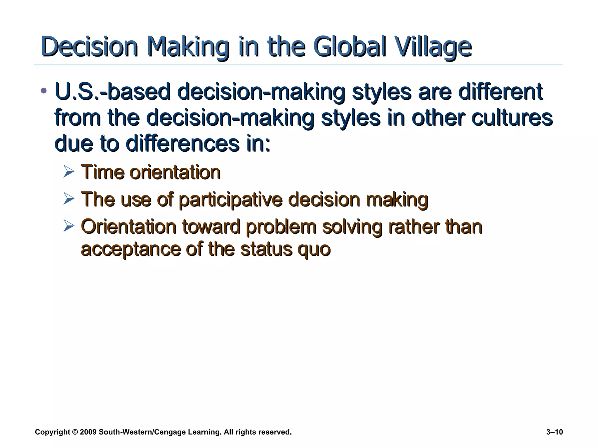 Decision Making in the Global Village U.S.-based decision-making styles are different from the decision-making styles in other cultures due to differences in: Time orientation The use of participative decision making Orientation toward problem solving rather than acceptance of the status quo 