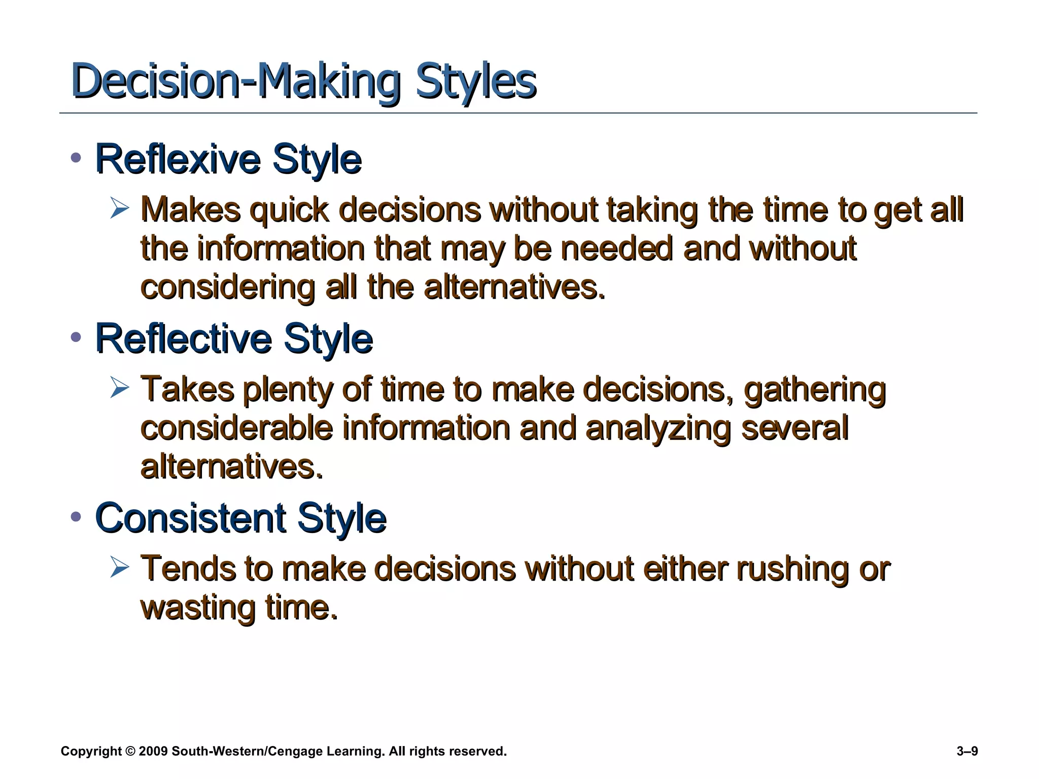 Decision-Making Styles Reflexive Style Makes quick decisions without taking the time to get all the information that may be needed and without considering all the alternatives. Reflective Style Takes plenty of time to make decisions, gathering considerable information and analyzing several alternatives. Consistent Style Tends to make decisions without either rushing or wasting time. 