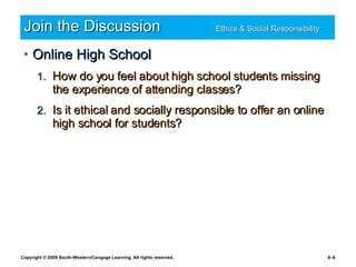 Join the Discussion Ethics & Social Responsibility   Online High School How do you feel about high school students missing the experience of attending classes? Is it ethical and socially responsible to offer an online high school for students? 
