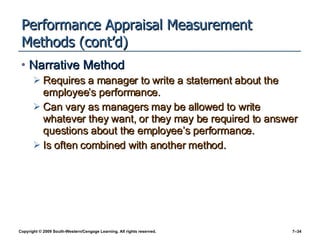Performance Appraisal Measurement Methods (cont’d) Narrative Method Requires a manager to write a statement about the employee’s performance.  Can vary as managers may be allowed to write whatever they want, or they may be required to answer questions about the employee’s performance. Is often combined with another method. 
