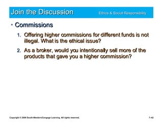 Join the Discussion Ethics & Social Responsibility   Commissions Offering higher commissions for different funds is not illegal. What is the ethical issue? As a broker, would you intentionally sell more of the products that gave you a higher commission? 