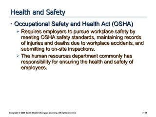 Health and Safety Occupational Safety and Health Act (OSHA) Requires employers to pursue workplace safety by meeting OSHA safety standards, maintaining records of injuries and deaths due to workplace accidents, and submitting to on-site inspections. The human resources department commonly has responsibility for ensuring the health and safety of employees. 