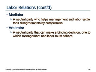 Labor Relations (cont’d) Mediator A neutral party who helps management and labor settle their disagreements by compromise.  Arbitrator A neutral party that can make a binding decision, one to which management and labor must adhere. 
