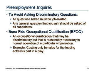 Preemployment Inquires To Avoid Asking Discriminatory Questions: All questions asked must be job-related. Any general question that you ask should be asked of all candidates. Bona Fide Occupational Qualification (BFOQ) An occupational qualification that may be discriminatory but that is reasonably necessary to normal operation of a particular organization. Example: Casting only females for the leading actress’s part in a play. 