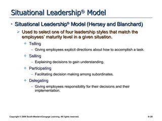 Situational Leadership ®  Model Situational Leadership ®  Model (Hersey and Blanchard) Used to select one of four leadership styles that match the employees’ maturity level in a given situation. Telling Giving employees explicit directions about how to accomplish a task. Selling Explaining decisions to gain understanding. Participating Facilitating decision making among subordinates. Delegating Giving employees responsibility for their decisions and their implementation. 