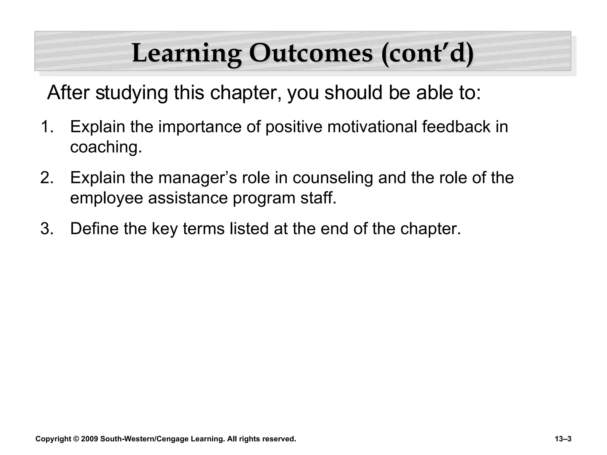 Learning Outcomes (cont’d) Explain the importance of positive motivational feedback in coaching.  Explain the manager’s role in counseling and the role of the employee assistance program staff. Define the key terms listed at the end of the chapter. After studying this chapter, you should be able to: 