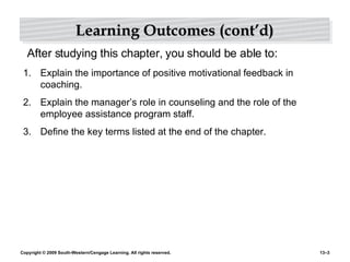 Learning Outcomes (cont’d) Explain the importance of positive motivational feedback in coaching.  Explain the manager’s role in counseling and the role of the employee assistance program staff. Define the key terms listed at the end of the chapter. After studying this chapter, you should be able to: 
