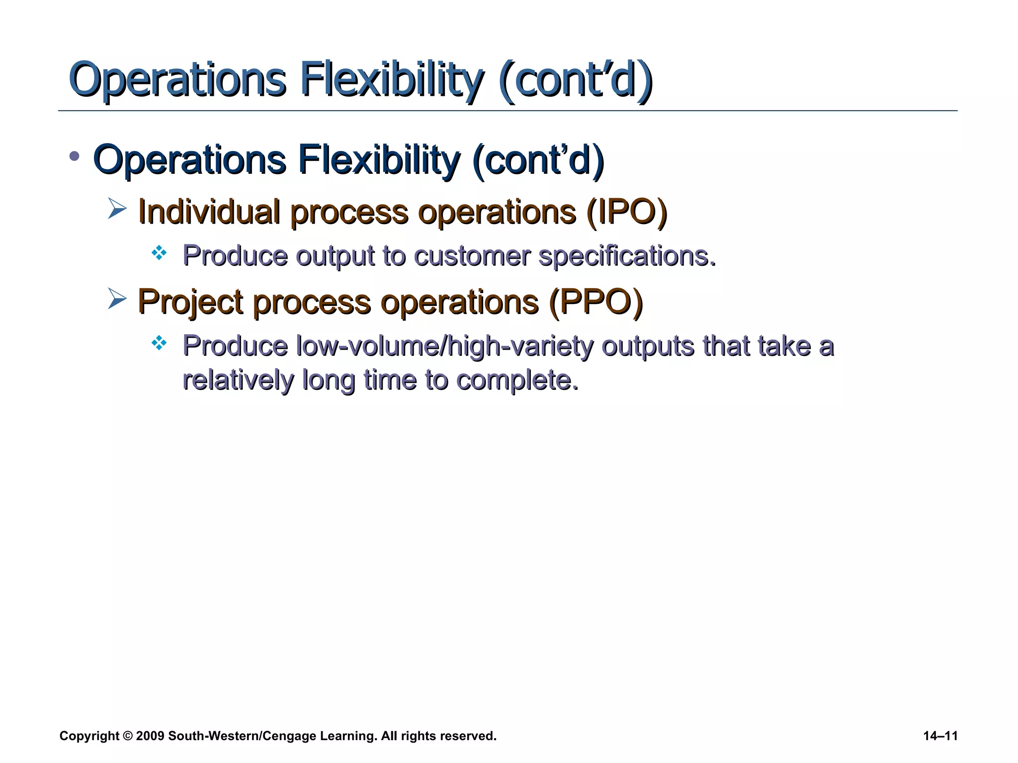 Operations Flexibility (cont’d) Operations Flexibility (cont’d) Individual process operations (IPO) Produce output to customer specifications. Project process operations (PPO) Produce low-volume/high-variety outputs that take a relatively long time to complete. 