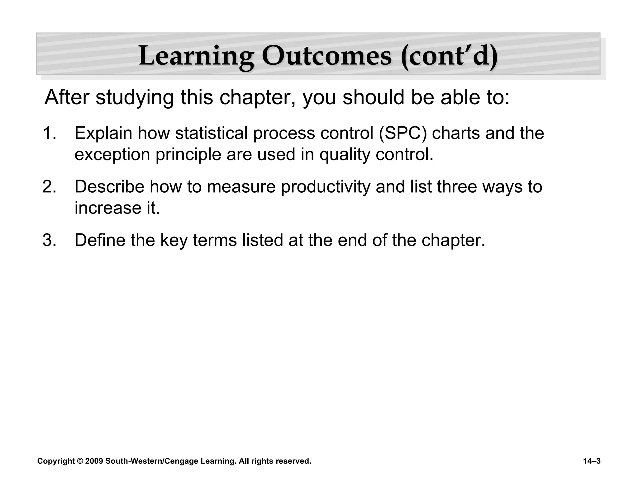 Learning Outcomes (cont’d) Explain how statistical process control (SPC) charts and the exception principle are used in quality control.  Describe how to measure productivity and list three ways to increase it. Define the key terms listed at the end of the chapter. After studying this chapter, you should be able to: 