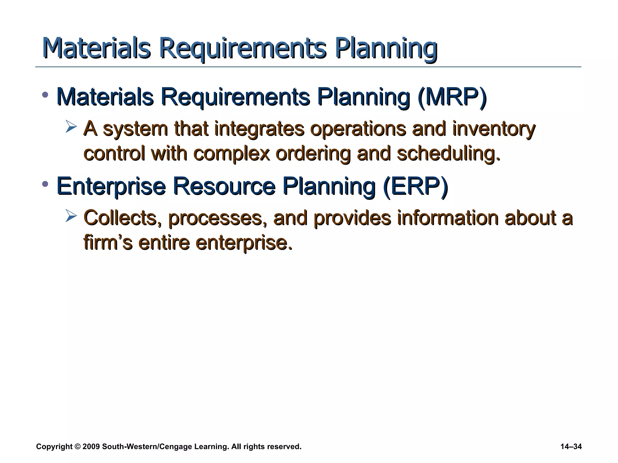 Materials Requirements Planning Materials Requirements Planning (MRP) A system that integrates operations and inventory control with complex ordering and scheduling. Enterprise Resource Planning (ERP) Collects, processes, and provides information about a firm’s entire enterprise. 