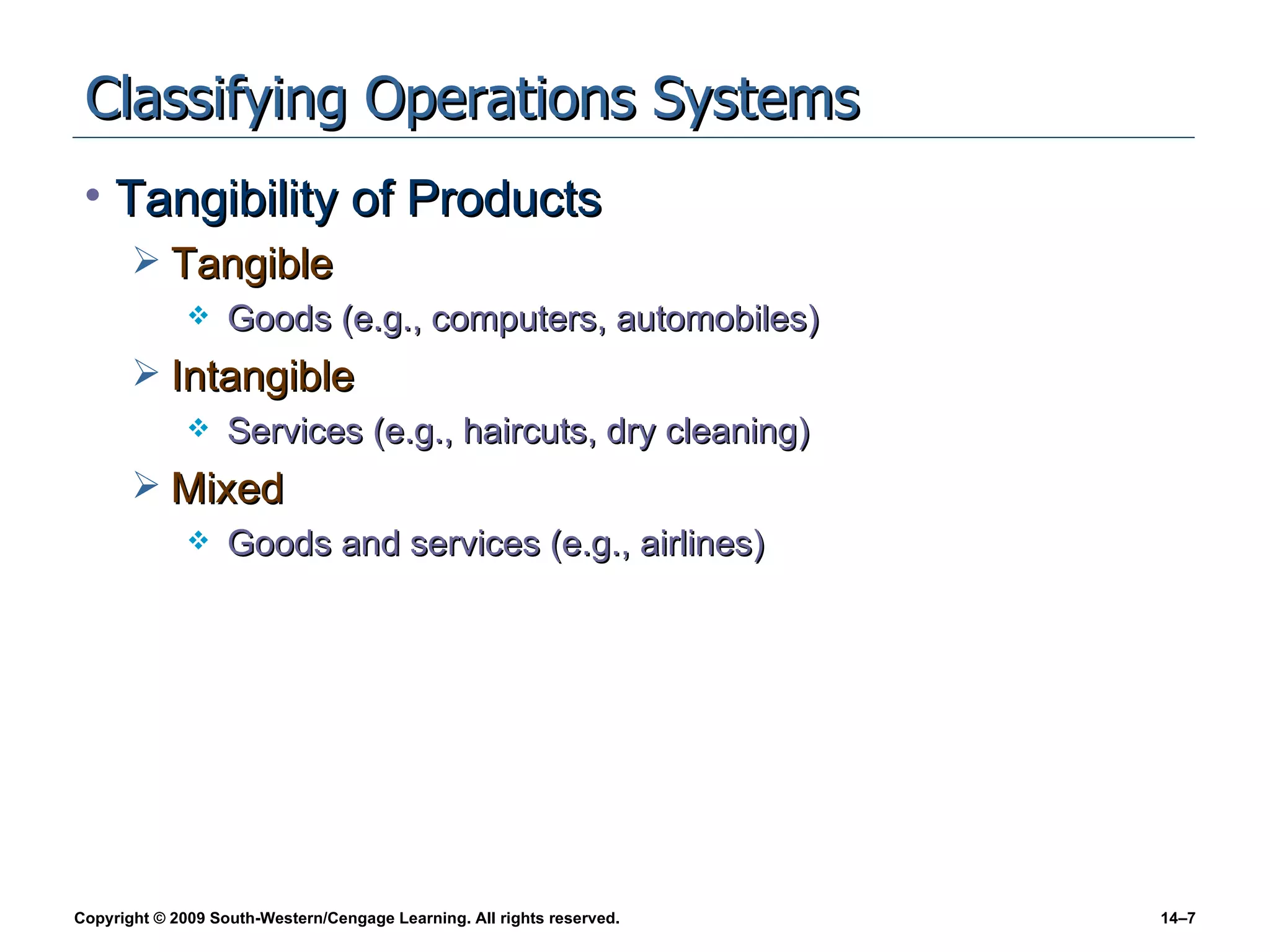 Classifying Operations Systems Tangibility of Products Tangible Goods (e.g., computers, automobiles) Intangible Services (e.g., haircuts, dry cleaning) Mixed Goods and services (e.g., airlines) 