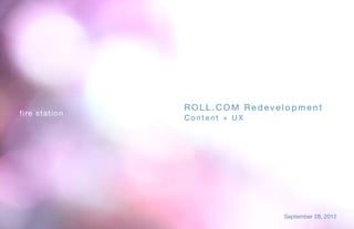 ROLL.COM Redevelopment
fire sta tion
                Content + UX




                               September 28, 2012
 