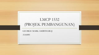 LMCP 1532
(PROJEK PEMBANGUNAN)
GEORGE MARK AMIRTHARAJ
A166881
 
