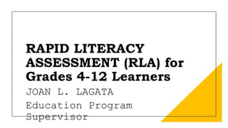 RAPID LITERACY
ASSESSMENT (RLA) for
Grades 4-12 Learners
JOAN L. LAGATA
Education Program
Supervisor
 