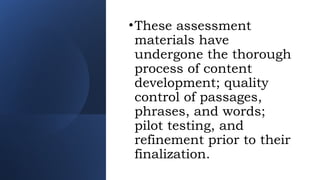 •These assessment
materials have
undergone the thorough
process of content
development; quality
control of passages,
phrases, and words;
pilot testing, and
refinement prior to their
finalization.
 