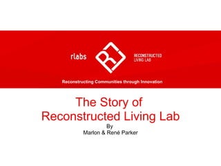The Story of  Reconstructed Living Lab By  Marlon & René Parker Reconstructing Communities through Innovation 