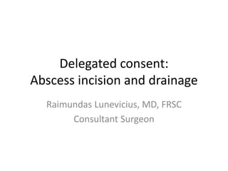 Delegated consent:
Abscess incision and drainage
Raimundas Lunevicius, MD, FRSC
Consultant Surgeon
 