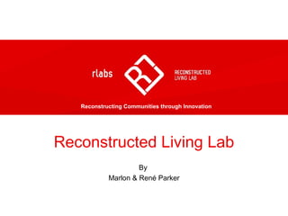 Reconstructed Living Lab
By
Marlon & René Parker
Reconstructing Communities through Innovation
 