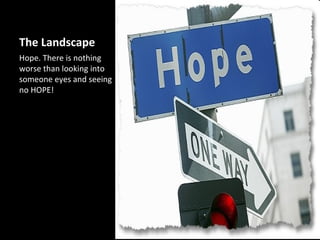 The Landscape
Hope. There is nothing
worse than looking into
someone eyes and seeing
no HOPE!
 