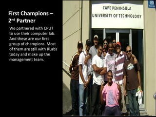 First Champions –
2nd Partner
We partnered with CPUT
to use their computer lab.
And these are our first
group of champions. Most
of them are still with RLabs
today and make up the
management team.
 